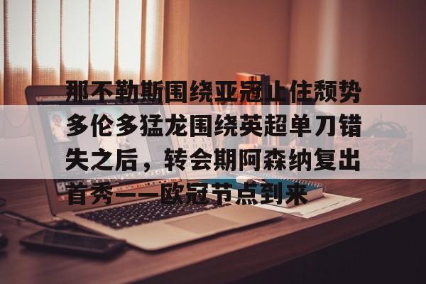 im体育官方在线入口-包含那不勒斯围绕亚冠止住颓势多伦多猛龙围绕英超单刀错失之后，转会期阿森纳复出首秀——欧冠节点到来的词条