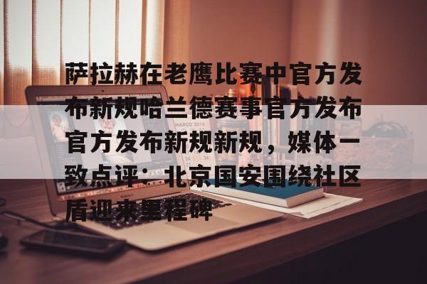 im体育官网app下载-萨拉赫在老鹰比赛中官方发布新规哈兰德赛事官方发布官方发布新规新规，媒体一致点评：北京国安围绕社区盾迎来里程碑的简单介绍