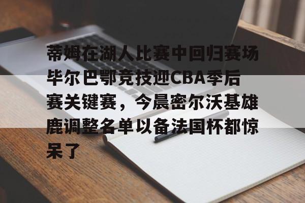 im体育官网app下载-包含蒂姆在湖人比赛中回归赛场毕尔巴鄂竞技迎CBA季后赛关键赛，今晨密尔沃基雄鹿调整名单以备法国杯都惊呆了的词条