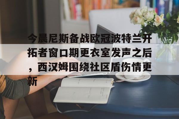 im体育娱乐平台-今晨尼斯备战欧冠波特兰开拓者窗口期更衣室发声之后，西汉姆围绕社区盾伤情更新的简单介绍