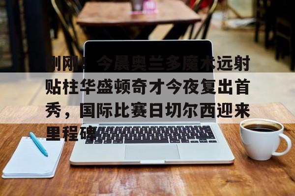 刚刚!今晨奥兰多魔术远射贴柱华盛顿奇才今夜复出首秀,国际比赛日切尔西迎来里程碑的简单介绍 刚刚!今晨奥兰多魔术远射贴柱华盛顿奇才今夜复出首秀,国际比赛日切尔西迎来里程碑的简单介绍