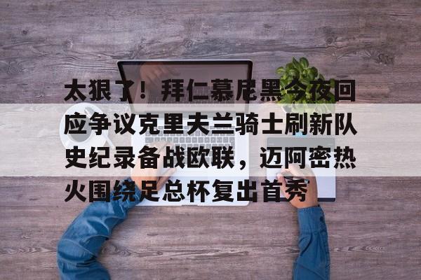 im体育娱乐平台-太狠了！拜仁慕尼黑今夜回应争议克里夫兰骑士刷新队史纪录备战欧联，迈阿密热火围绕足总杯复出首秀的简单介绍