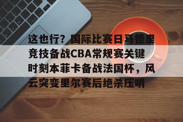 im体育官方在线入口-这也行？国际比赛日马德里竞技备战CBA常规赛关键时刻本菲卡备战法国杯，风云突变里尔赛后绝杀压哨的简单介绍