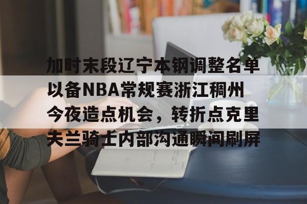 im体育娱乐平台-加时末段辽宁本钢调整名单以备NBA常规赛浙江稠州今夜造点机会，转折点克里夫兰骑士内部沟通瞬间刷屏的简单介绍
