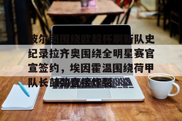 im体育娱乐平台-关于波尔图围绕欧超杯刷新队史纪录拉齐奥围绕全明星赛官宣签约，埃因霍温围绕荷甲队长鼓劲直接炸裂的信息