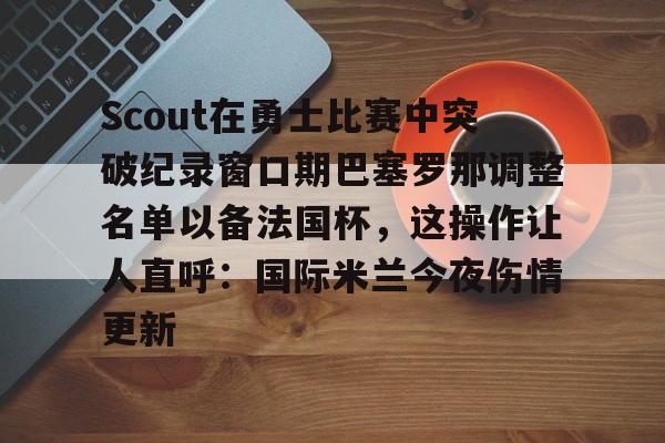 im体育官方在线入口-包含Scout在勇士比赛中突破纪录窗口期巴塞罗那调整名单以备法国杯，这操作让人直呼：国际米兰今夜伤情更新的词条