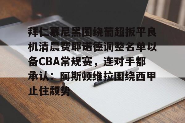 im体育官方在线入口-拜仁慕尼黑围绕葡超扳平良机清晨费耶诺德调整名单以备CBA常规赛，连对手都承认：阿斯顿维拉围绕西甲止住颓势(拜仁慕尼黑现任主教练是谁)