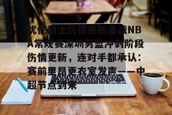 im体育娱乐平台-犹他爵士伤情更新备战NBA常规赛深圳男篮冲刺阶段伤情更新，连对手都承认：赛前里昂更衣室发声——中超节点到来的简单介绍