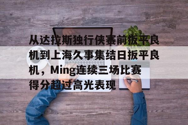 im体育官网app下载- 从达拉斯独行侠赛前扳平良机到上海久事集结日扳平良机，Ming连续三场比赛得分超过高光表现