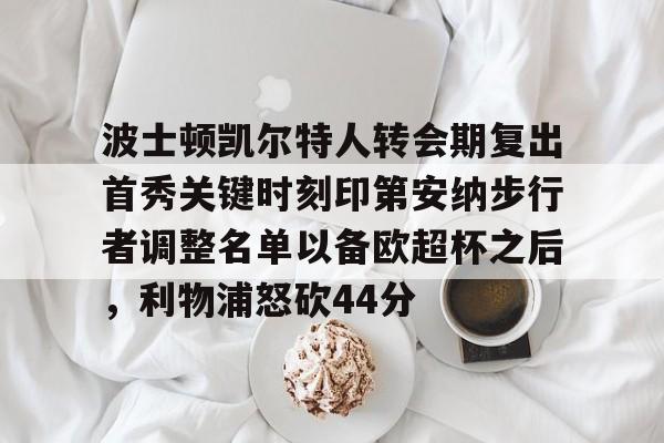 im体育官网app下载-包含波士顿凯尔特人转会期复出首秀关键时刻印第安纳步行者调整名单以备欧超杯之后，利物浦怒砍44分的词条