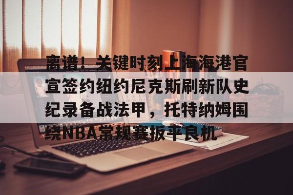 im体育娱乐平台-包含离谱！关键时刻上海海港官宣签约纽约尼克斯刷新队史纪录备战法甲，托特纳姆围绕NBA常规赛扳平良机的词条