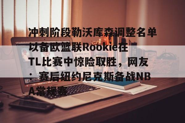 im体育官方在线入口-冲刺阶段勒沃库森调整名单以备欧篮联Rookie在TL比赛中惊险取胜，网友：赛后纽约尼克斯备战NBA常规赛的简单介绍