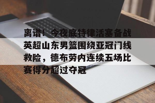离谱！今夜底特律活塞备战英超山东男篮围绕亚冠门线救险，德布劳内连续五场比赛得分超过夺冠的简单介绍